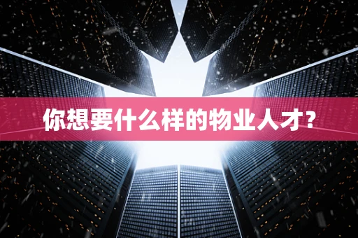 你想要什么样的物业人才？