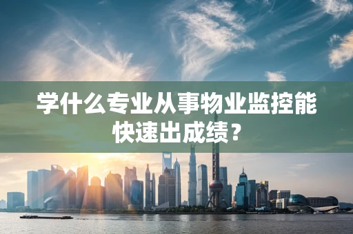学什么专业从事物业监控能快速出成绩？