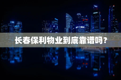 长春保利物业到底靠谱吗？