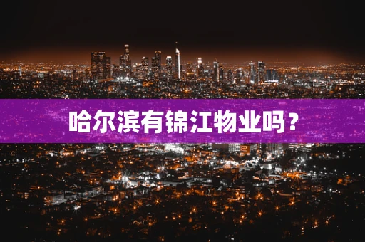 哈尔滨有锦江物业吗？