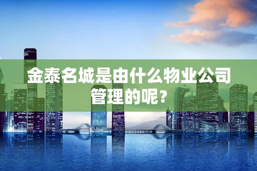 金泰名城是由什么物业公司管理的呢？