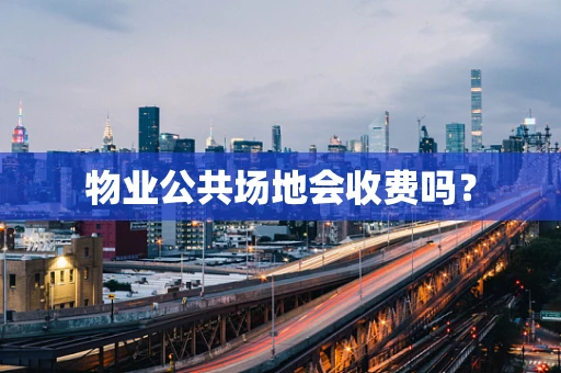 物业公共场地会收费吗？