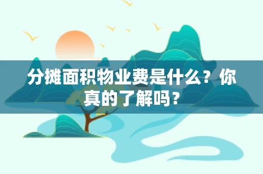 分摊面积物业费是什么？你真的了解吗？