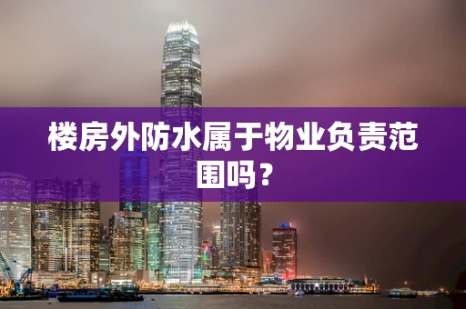 楼房外防水属于物业负责范围吗？
