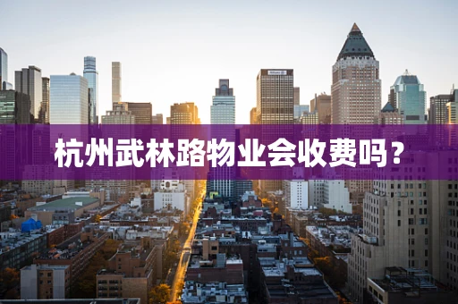 杭州武林路物业会收费吗？