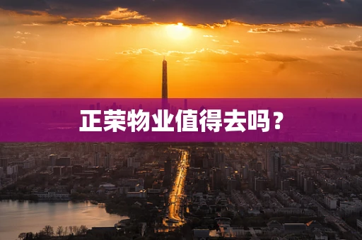 正荣物业值得去吗？