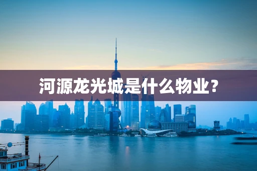 河源龙光城是什么物业？