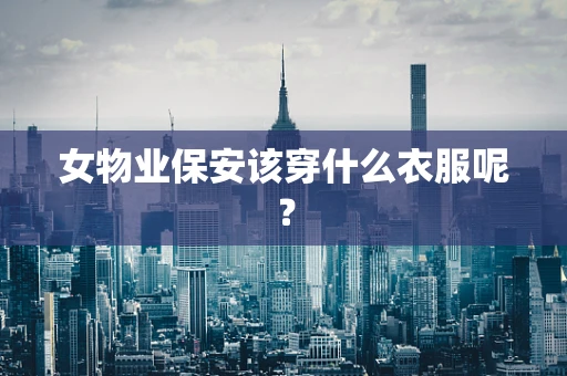女物业保安该穿什么衣服呢？