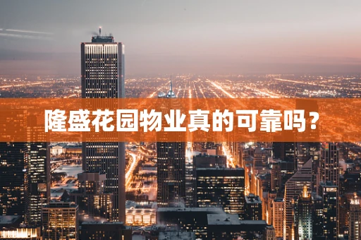 隆盛花园物业真的可靠吗？