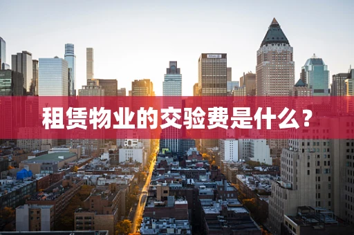 租赁物业的交验费是什么？