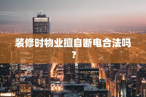 装修时物业擅自断电合法吗？