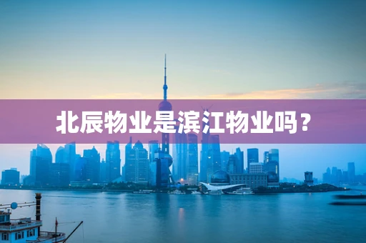 北辰物业是滨江物业吗？