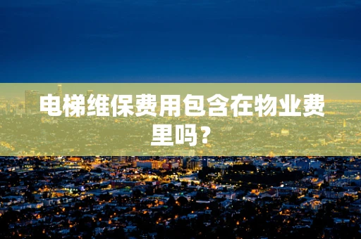 电梯维保费用包含在物业费里吗？