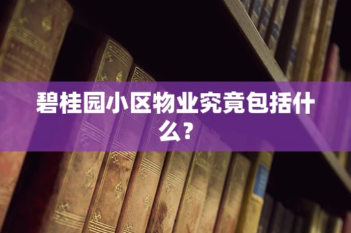 碧桂园小区物业究竟包括什么？