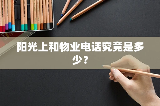 阳光上和物业电话究竟是多少？