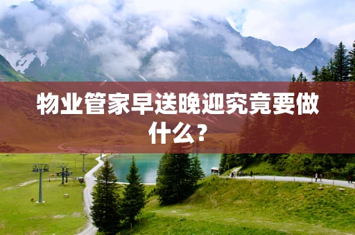物业管家早送晚迎究竟要做什么？
