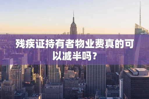 残疾证持有者物业费真的可以减半吗？