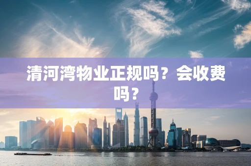 清河湾物业正规吗？会收费吗？