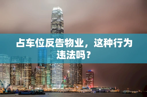 占车位反告物业，这种行为违法吗？