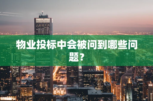 物业投标中会被问到哪些问题？