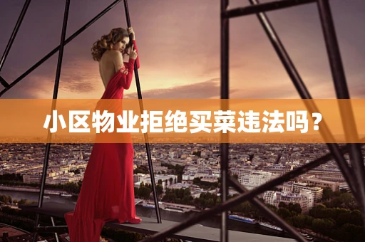 小区物业拒绝买菜违法吗？