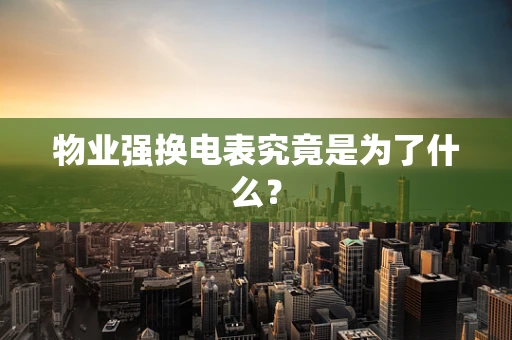 物业强换电表究竟是为了什么？