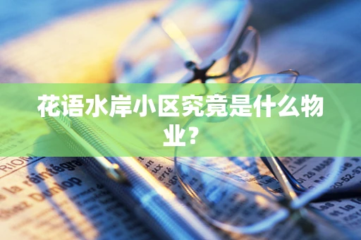 花语水岸小区究竟是什么物业？