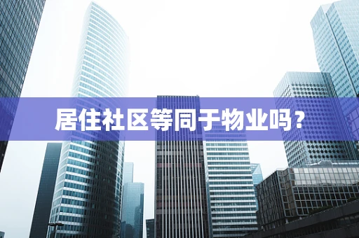 居住社区等同于物业吗？