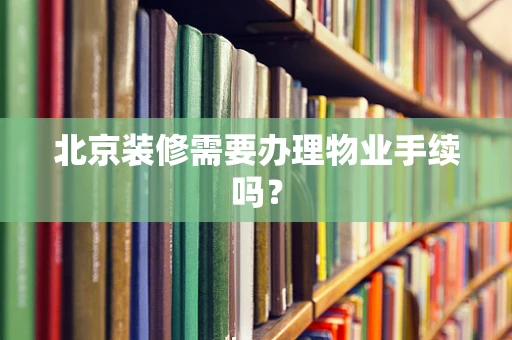 北京装修需要办理物业手续吗？