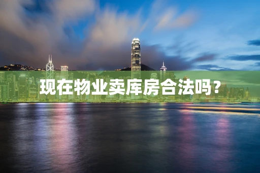 现在物业卖库房合法吗？