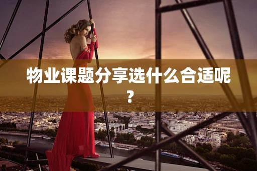 物业课题分享选什么合适呢？