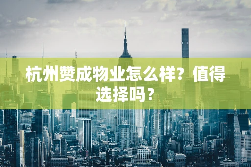 杭州赞成物业怎么样？值得选择吗？