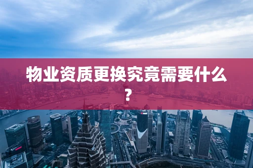 物业资质更换究竟需要什么？