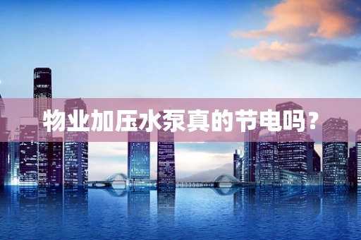 物业加压水泵真的节电吗？