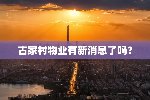 古家村物业有新消息了吗？