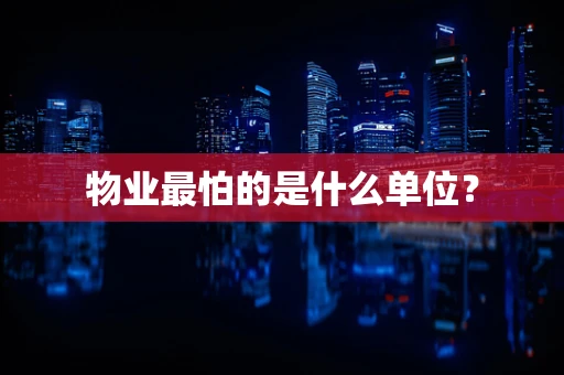 物业最怕的是什么单位？