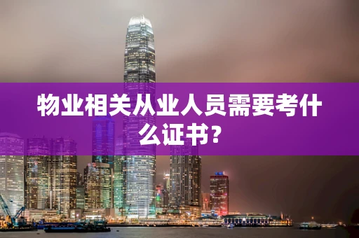 物业相关从业人员需要考什么证书？