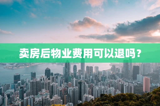 卖房后物业费用可以退吗？