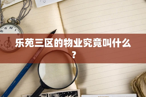 乐苑三区的物业究竟叫什么？