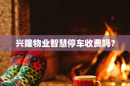 兴隆物业智慧停车收费吗？
