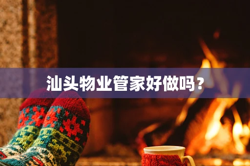 汕头物业管家好做吗？