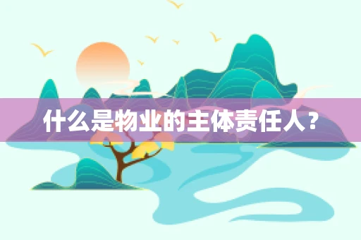 什么是物业的主体责任人？