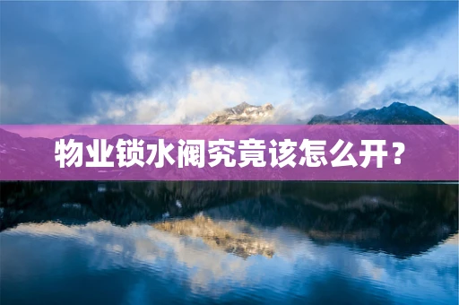 物业锁水阀究竟该怎么开？