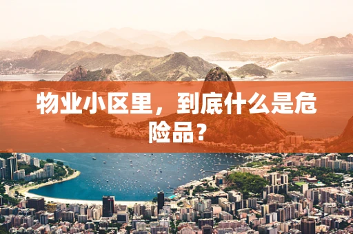 物业小区里，到底什么是危险品？