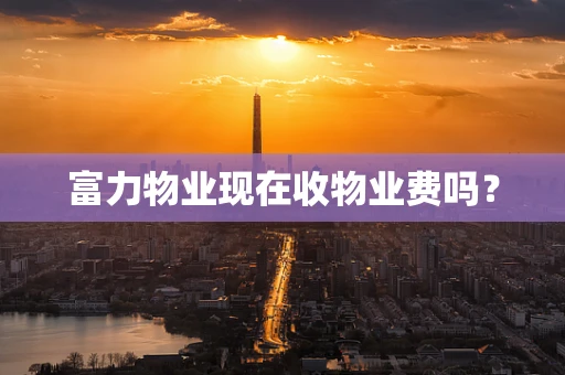 富力物业现在收物业费吗？