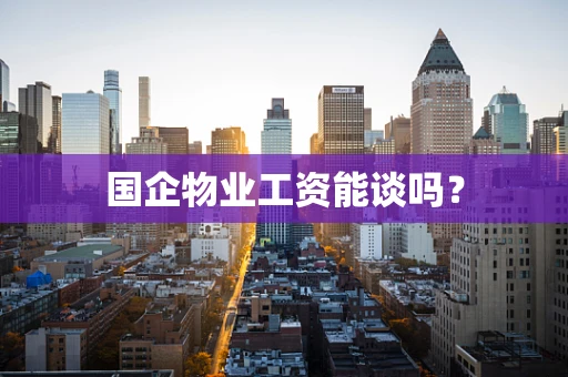 国企物业工资能谈吗？