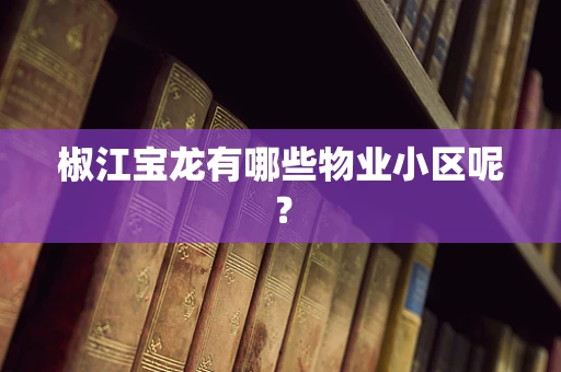 椒江宝龙有哪些物业小区呢？