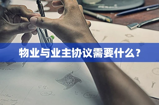 物业与业主协议需要什么？