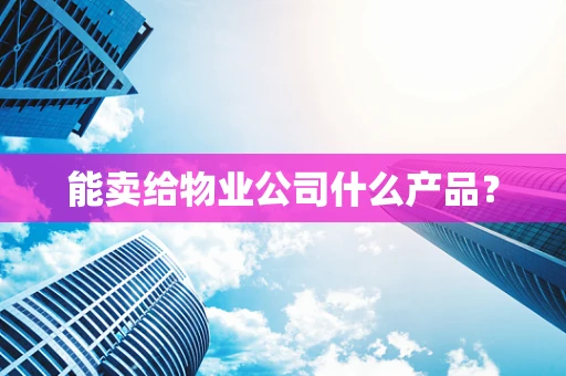 能卖给物业公司什么产品？
