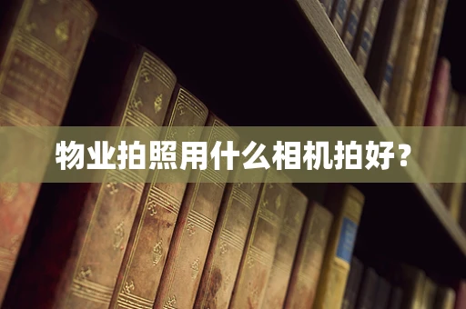 物业拍照用什么相机拍好？
